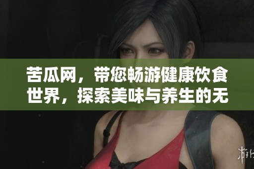 苦瓜网，带您畅游健康饮食世界，探索美味与养生的无限可能