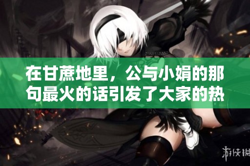 在甘蔗地里，公与小娟的那句最火的话引发了大家的热议
