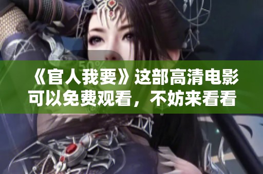 《官人我要》这部高清电影可以免费观看，不妨来看看吧