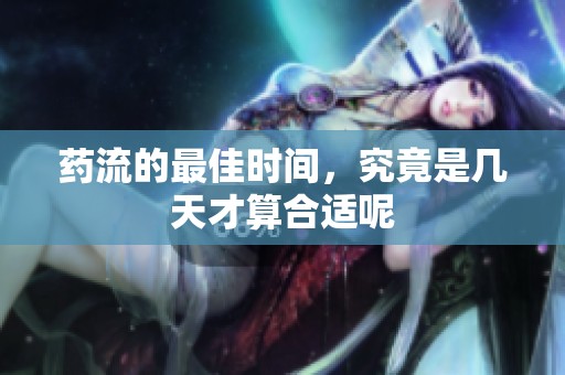 药流的最佳时间，究竟是几天才算合适呢