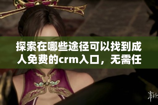 探索在哪些途径可以找到**免费的crm入口，无需任何费用的服务在哪里