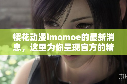 樱花动漫imomoe的最新消息，这里为你呈现官方的精彩内容与活动动态