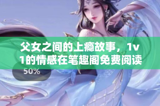 父女之间的上瘾故事，1v1的情感在笔趣阁免费阅读小说中展开