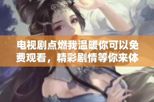 电视剧点燃我温暖你可以免费观看，精彩剧情等你来体验！