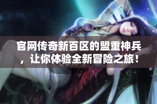 官网传奇新百区的盟重神兵，让你体验全新冒险之旅！