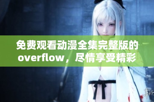 免费观看动漫全集完整版的overflow，尽情享受精彩动漫吧！