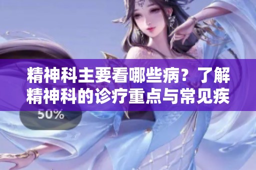 精神科主要看哪些病？了解精神科的诊疗重点与常见疾病。
