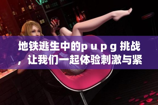 地铁逃生中的p u p g 挑战，让我们一起体验刺激与紧张的战斗场景！