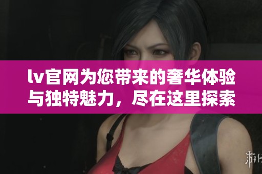 lv官网为您带来的奢华体验与独特魅力，尽在这里探索与发现
