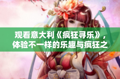 观看意大利《疯狂寻乐》，体验不一样的乐趣与疯狂之旅