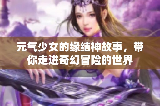 元气少女的缘结神故事，带你走进奇幻冒险的世界