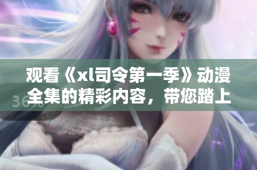 观看《xl司令第一季》动漫全集的精彩内容，带您踏上一段奇幻旅程