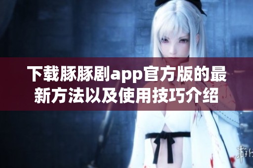 下载豚豚剧app官方版的最新方法以及使用技巧介绍