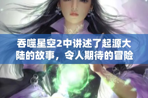 吞噬星空2中讲述了起源大陆的故事，令人期待的冒险即将展开