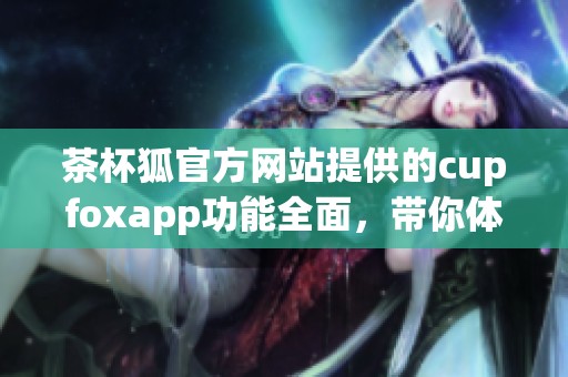 茶杯狐官方网站提供的cupfoxapp功能全面，带你体验全新便利生活。