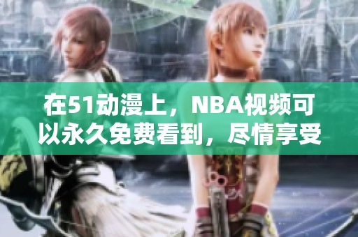 在51动漫上，NBA视频可以永久免费看到，尽情享受精彩赛事！