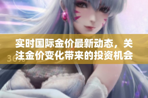 实时国际金价最新动态，关注金价变化带来的投资机会