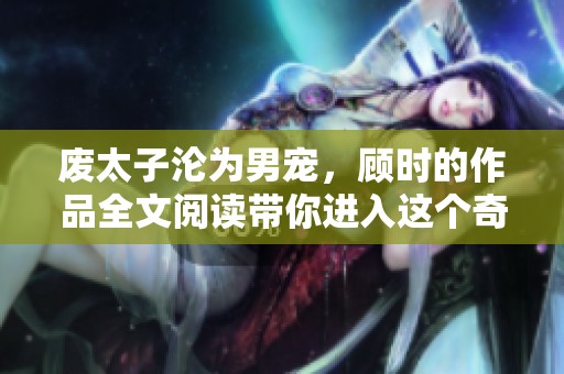 废太子沦为男宠，顾时的作品全文阅读带你进入这个奇幻世界