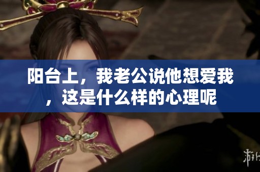阳台上，我老公说他想爱我，这是什么样的心理呢