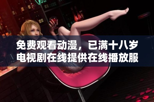 免费观看动漫，已满十八岁电视剧在线提供在线播放服务