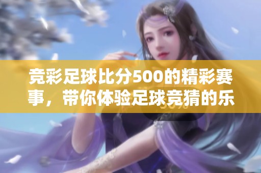 竞彩足球比分500的精彩赛事，带你体验足球竞猜的乐趣与挑战