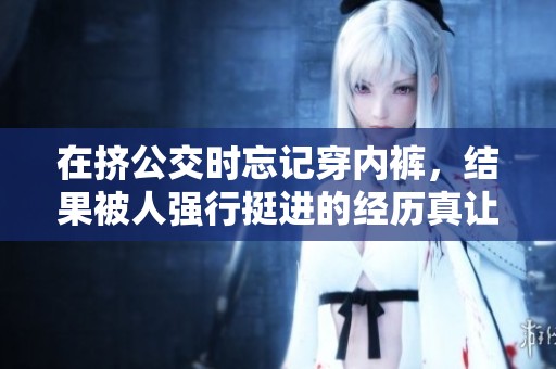 在挤公交时忘记穿内裤，结果被人强行挺进的经历真让人震惊