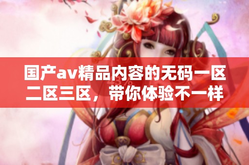 国产**精品内容的**一区二区三区，带你体验不一样的视听享受与快乐