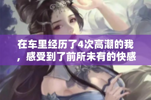 在车里经历了4次高潮的我，感受到了前所未有的快感与刺激。