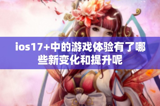 ios17+中的游戏体验有了哪些新变化和提升呢