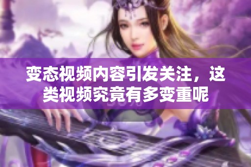 变态视频内容引发关注，这类视频究竟有多变重呢