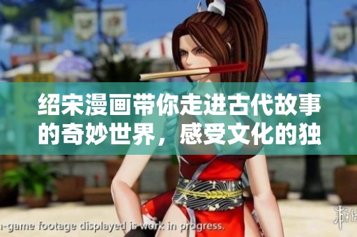 绍宋漫画带你走进古代故事的奇妙世界，感受文化的独特魅力