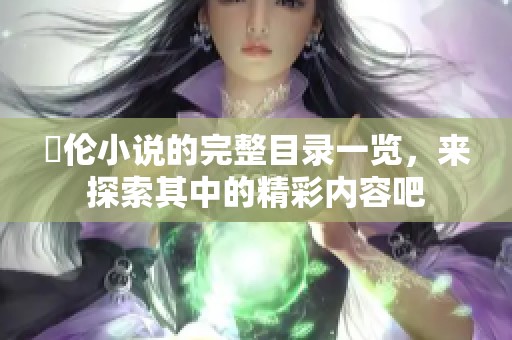 舏伦小说的完整目录一览，来探索其中的精彩内容吧