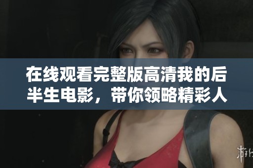 在线观看完整版高清我的后半生电影，带你领略精彩人生转折与情感历程
