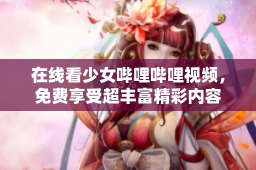 在线看少女哔哩哔哩视频，免费享受超丰富精彩内容