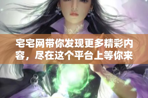 宅宅网带你发现更多精彩内容，尽在这个平台上等你来探索