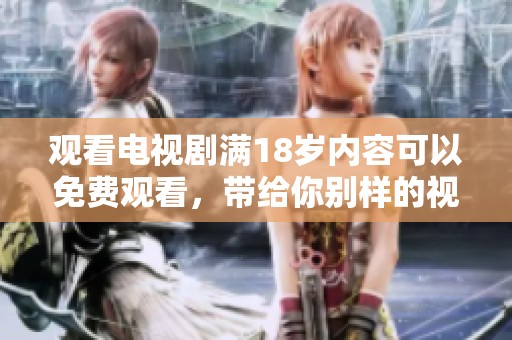 观看电视剧满18岁内容可以免费观看，带给你别样的视听体验