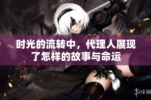 时光的流转中，代理人展现了怎样的故事与命运