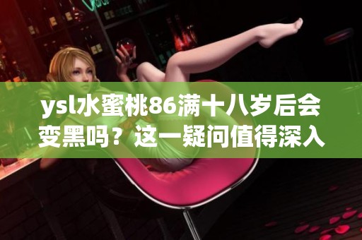 ysl水蜜桃86满十八岁后会变黑吗？这一疑问值得深入探讨。