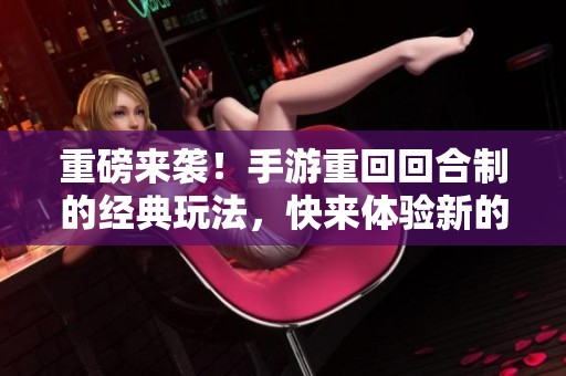 重磅来袭！手游重回回合制的经典玩法，快来体验新的乐趣吧！