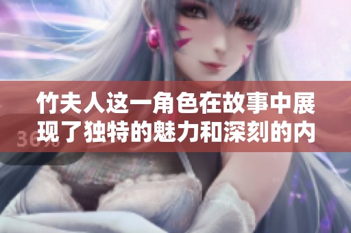 竹夫人这一角色在故事中展现了独特的魅力和深刻的内涵