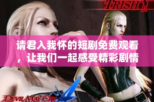 请君入我怀的短剧免费观看，让我们一起感受精彩剧情吧！
