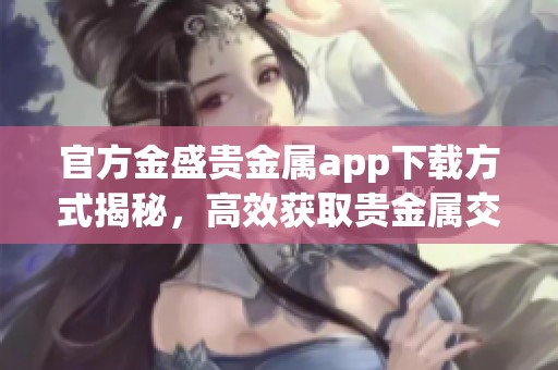 官方金盛贵金属app下载方式揭秘，高效获取贵金属交易平台最新资讯
