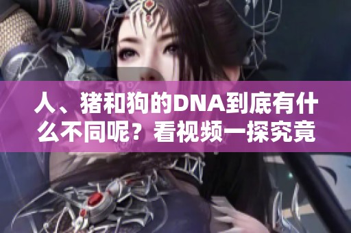 人、猪和狗的DNA到底有什么不同呢？看视频一探究竟！