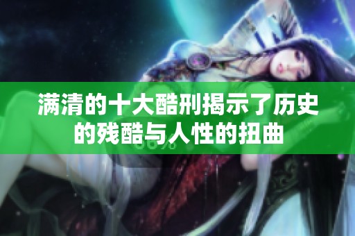 满清的十大酷刑揭示了历史的残酷与人性的扭曲