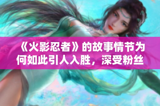 《火影忍者》的故事情节为何如此引人入胜，深受粉丝的喜爱呢
