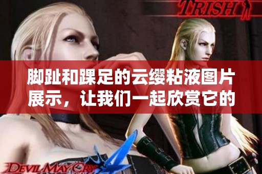 脚趾和踝足的云缨粘液图片展示，让我们一起欣赏它的独特魅力。