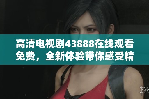 高清电视剧43888在线观看免费，全新体验带你感受精彩剧情！