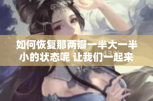 如何恢复那两瓣一半大一半小的状态呢 让我们一起来探索恢复的方法和技巧