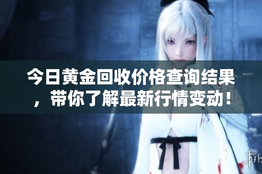 今日黄金回收价格查询结果，带你了解最新行情变动！