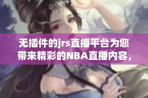 无插件的jrs直播平台为您带来精彩的NBA直播内容，快来观看吧！